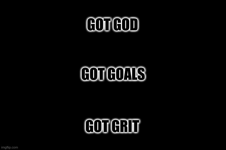 Grit Yo | GOT GOD; GOT GOALS; GOT GRIT | image tagged in black blank | made w/ Imgflip meme maker