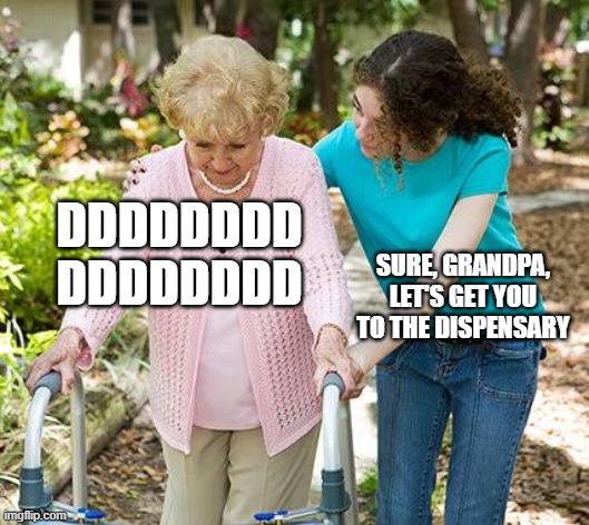 Sure grandma let's get you to bed | DDDDDDDD DDDDDDDD; SURE, GRANDPA, LET'S GET YOU TO THE DISPENSARY | image tagged in sure grandma let's get you to bed | made w/ Imgflip meme maker