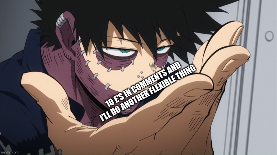 10 E’S IN COMMENTS AND I’LL DO ANOTHER FLEXIBLE THING | made w/ Imgflip meme maker
