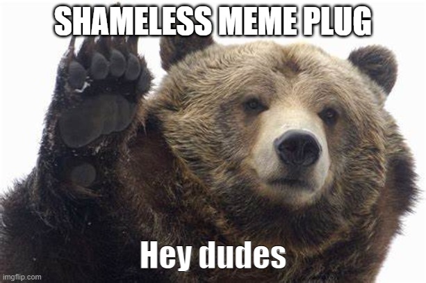 Bear Hey dudes | SHAMELESS MEME PLUG | image tagged in bear hey dudes | made w/ Imgflip meme maker
