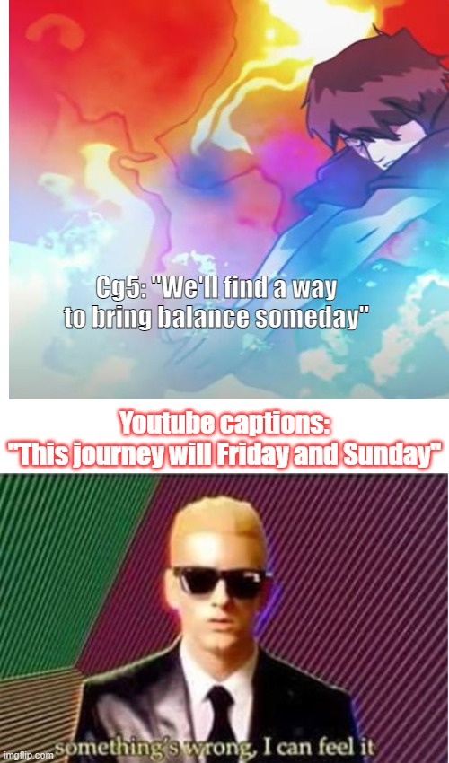 i'm not kidding, this is based on a music video called balance | Cg5: "We'll find a way to bring balance someday"; Youtube captions: "This journey will Friday and Sunday" | image tagged in memes,funny,balance,so true memes | made w/ Imgflip meme maker