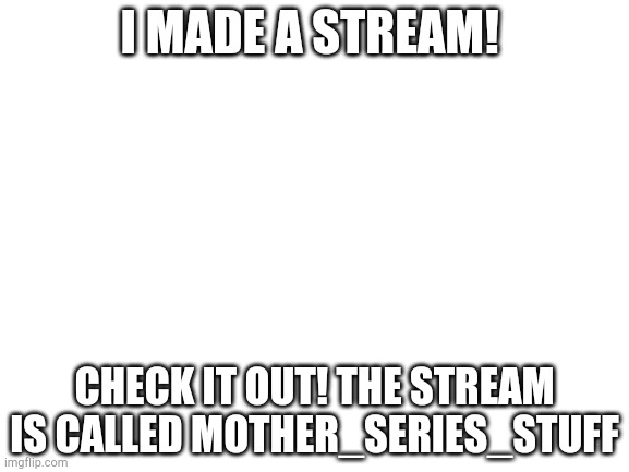 I made a MOTHER series stream! | I MADE A STREAM! CHECK IT OUT! THE STREAM IS CALLED MOTHER_SERIES_STUFF | image tagged in blank white template,earthbound,stream | made w/ Imgflip meme maker