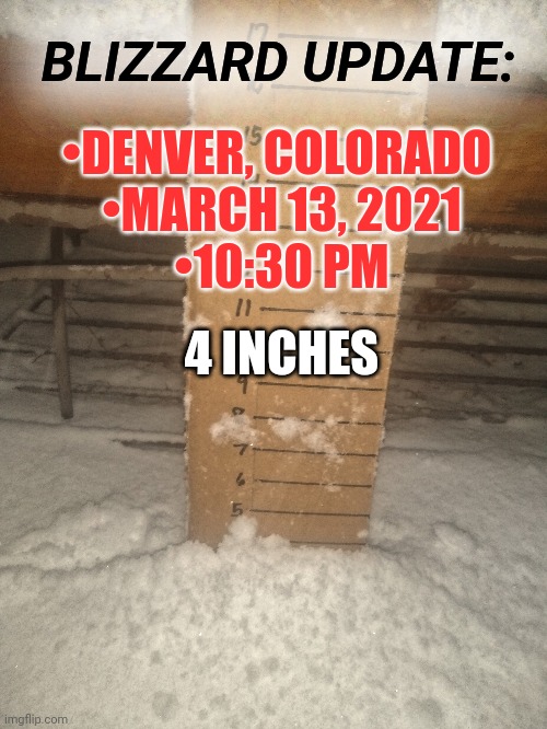 4 inches Denver |  BLIZZARD UPDATE:; •DENVER, COLORADO 
•MARCH 13, 2021
•10:30 PM; 4 INCHES | image tagged in snow,denver,blizzard,jeff rickstrew | made w/ Imgflip meme maker