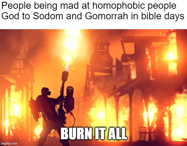 Burn it all | People being mad at homophobic people
God to Sodom and Gomorrah in bible days; BURN IT ALL | image tagged in burn it down,memes,homophobic | made w/ Imgflip meme maker