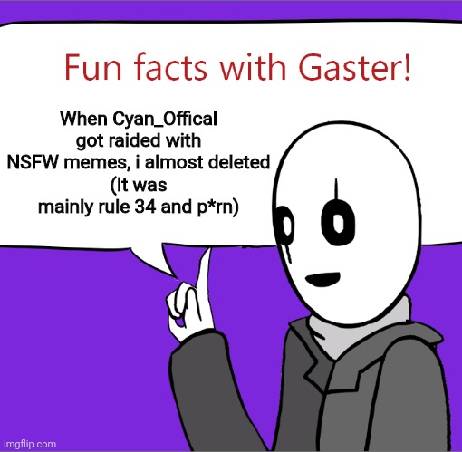 fun facts with gaster: credit to JustANormalDragon | When Cyan_Offical got raided with NSFW memes, i almost deleted
(It was mainly rule 34 and p*rn) | image tagged in fun facts with gaster credit to justanormaldragon | made w/ Imgflip meme maker