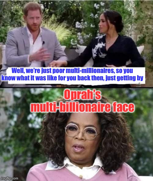 When a billionaire interviews a millionaire & they talk about hard times | Well, we’re just poor multi-millionaires, so you know what it was like for you back then, just getting by; Oprah’s multi-billionaire face | image tagged in harry meghan and oprah,billionaire,oprah,millionaire,obsurd whining | made w/ Imgflip meme maker
