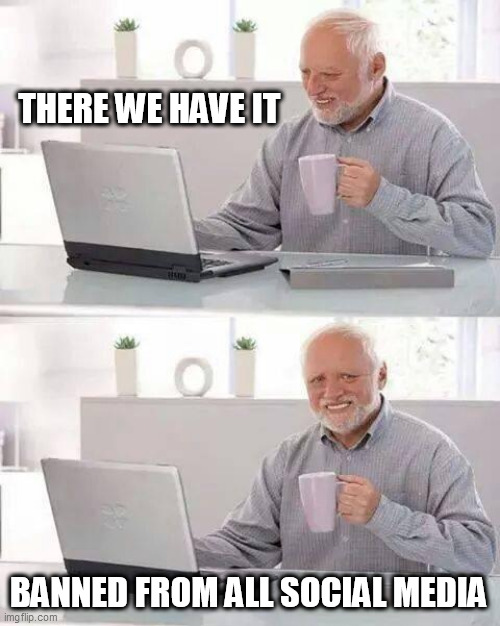 Hide the Pain Harold | THERE WE HAVE IT; BANNED FROM ALL SOCIAL MEDIA | image tagged in memes,hide the pain harold | made w/ Imgflip meme maker