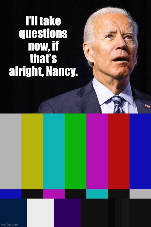 Did I mess up again, Nancy? | I’ll take questions now, if that’s alright, Nancy. | image tagged in joe biden confused,test pattern,nancy pelosi,questions,answers cut off | made w/ Imgflip meme maker