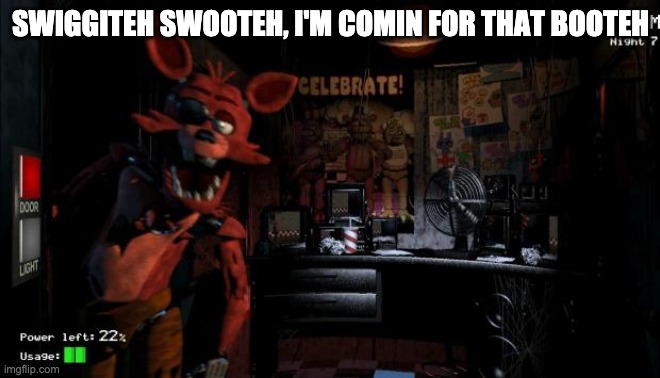 Foxy Five Nights at Freddy's |  SWIGGITEH SWOOTEH, I'M COMIN FOR THAT BOOTEH | image tagged in foxy five nights at freddy's,foxy | made w/ Imgflip meme maker