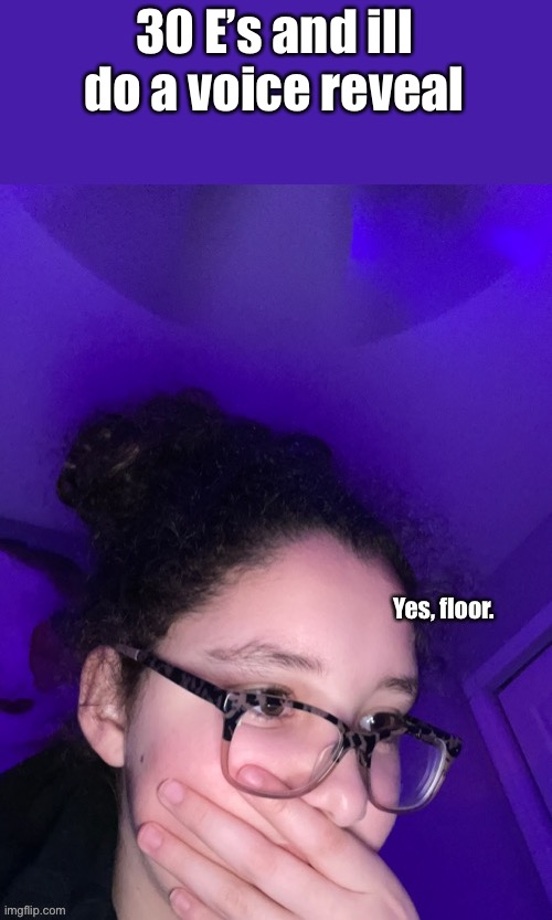 30 E’s and ill do a voice reveal | image tagged in f l o o r | made w/ Imgflip meme maker