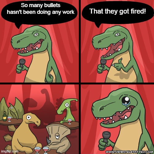 Stand up dinosaur. | That they got fired! So many bullets hasn't been doing any work | image tagged in stand up dinosaur,comedy,memes,funny | made w/ Imgflip meme maker