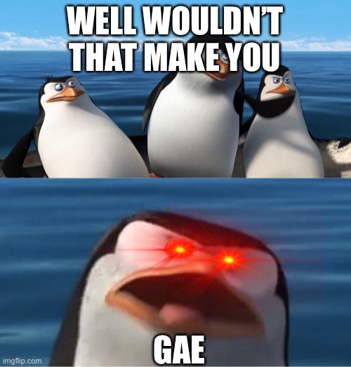 Wouldn't that make you | WELL WOULDN’T THAT MAKE YOU; GAE | image tagged in wouldn't that make you | made w/ Imgflip meme maker