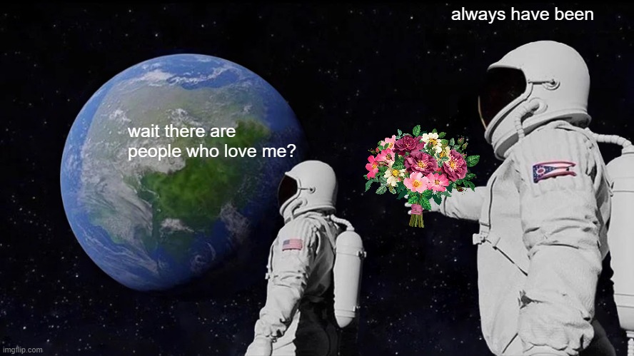 ur not alone mates! | always have been; wait there are people who love me? | image tagged in memes,always has been,wholesome | made w/ Imgflip meme maker