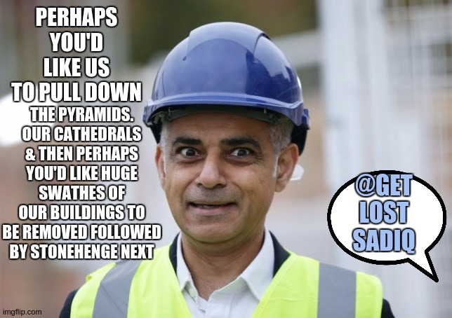 PERHAPS YOU'D LIKE US TO PULL DOWN; THE PYRAMIDS. OUR CATHEDRALS & THEN PERHAPS YOU'D LIKE HUGE SWATHES OF OUR BUILDINGS TO BE REMOVED FOLLOWED BY STONEHENGE NEXT; @GET LOST SADIQ | image tagged in get lost,mayor mccheese,sadiq khan,parliament,politicians,uk | made w/ Imgflip meme maker