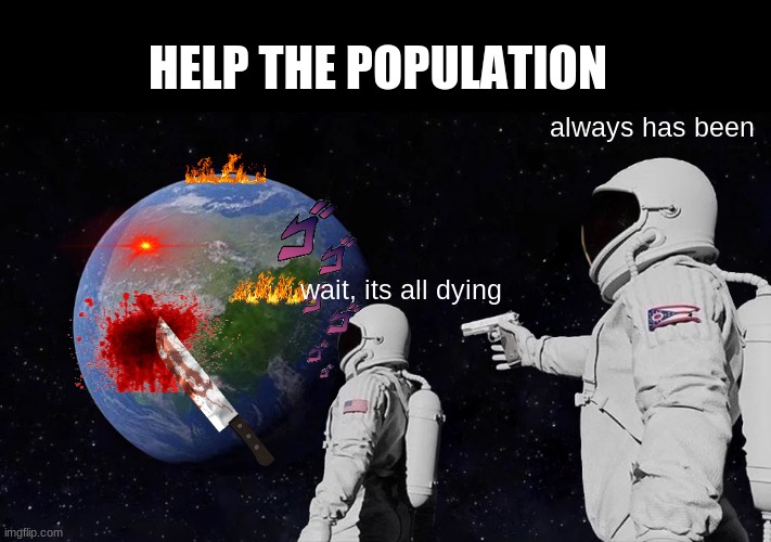 HElP the earth | HELP THE POPULATION; always has been; wait, its all dying | image tagged in memes,always has been | made w/ Imgflip meme maker
