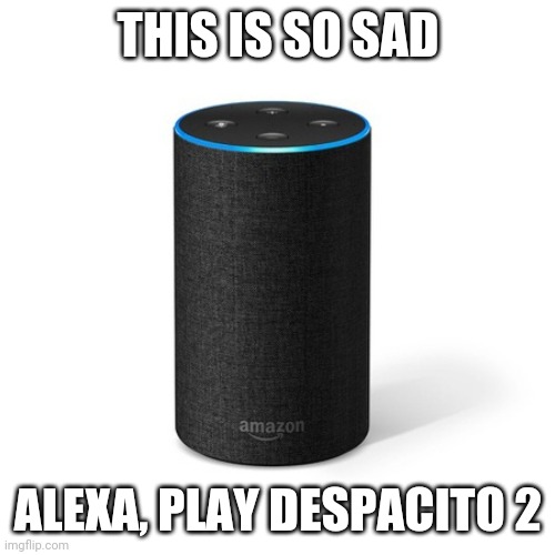 Alexa this is so sad  | THIS IS SO SAD ALEXA, PLAY DESPACITO 2 | image tagged in alexa this is so sad | made w/ Imgflip meme maker