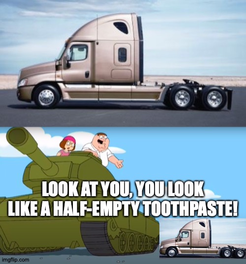 Sha-Da-Da | LOOK AT YOU, YOU LOOK LIKE A HALF-EMPTY TOOTHPASTE! https://www.youtube.com/watch?v=EyXQRYbf8yU | image tagged in memes,big ass,truck,toothpaste | made w/ Imgflip meme maker