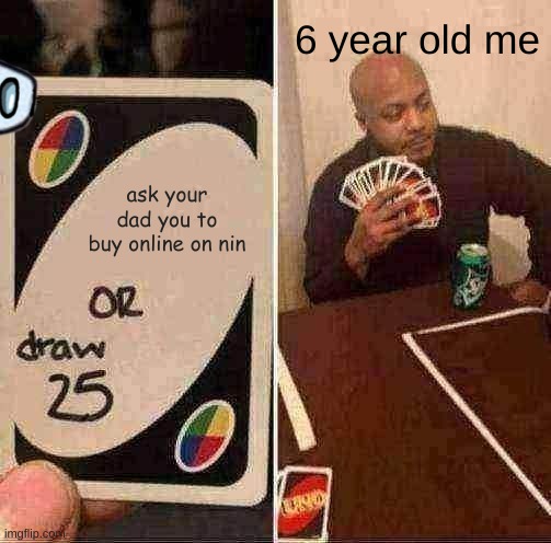 E | 6 year old me; ask your dad you to buy online on nin | image tagged in memes,uno draw 25 cards | made w/ Imgflip meme maker