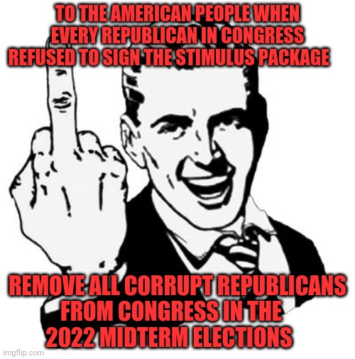 1950s Middle Finger | TO THE AMERICAN PEOPLE WHEN EVERY REPUBLICAN IN CONGRESS REFUSED TO SIGN THE STIMULUS PACKAGE; REMOVE ALL CORRUPT REPUBLICANS FROM CONGRESS IN THE       2022 MIDTERM ELECTIONS | image tagged in memes,1950s middle finger | made w/ Imgflip meme maker