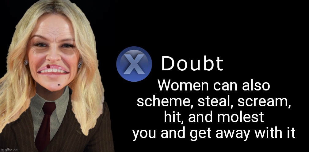 Kylie Minogue Press X to Doubt | Women can also scheme, steal, scream, hit, and molest you and get away with it | image tagged in kylie minogue press x to doubt | made w/ Imgflip meme maker