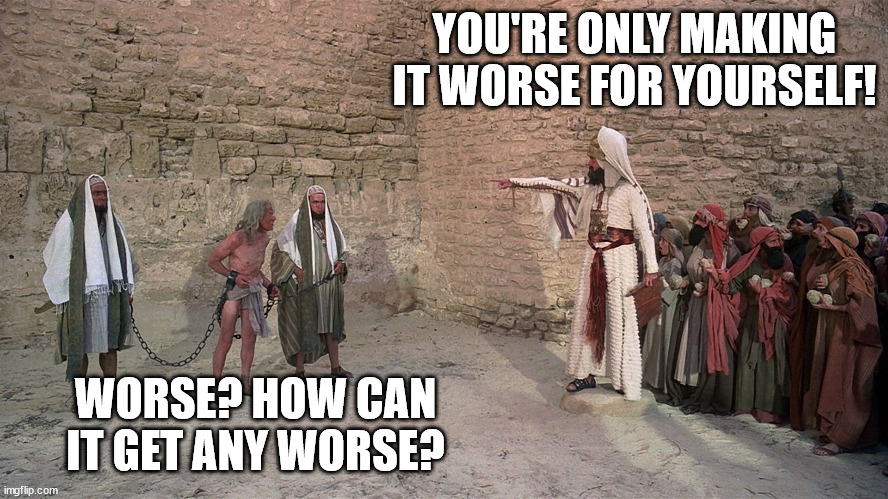 Life of Brian - Stoning | YOU'RE ONLY MAKING IT WORSE FOR YOURSELF! WORSE? HOW CAN IT GET ANY WORSE? | image tagged in life of brian - stoning | made w/ Imgflip meme maker