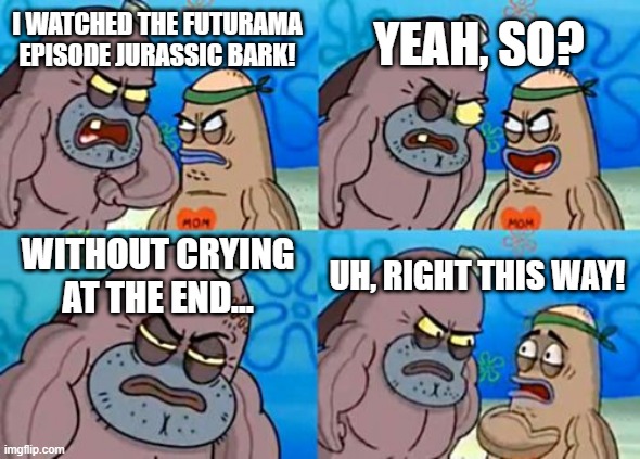 Jurassic Bark | YEAH, SO? I WATCHED THE FUTURAMA EPISODE JURASSIC BARK! WITHOUT CRYING AT THE END... UH, RIGHT THIS WAY! | image tagged in memes,how tough are you,futurama,sad,seymour asses | made w/ Imgflip meme maker