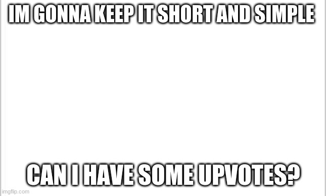 funny | IM GONNA KEEP IT SHORT AND SIMPLE; CAN I HAVE SOME UPVOTES? | image tagged in white background,i need upvotes | made w/ Imgflip meme maker