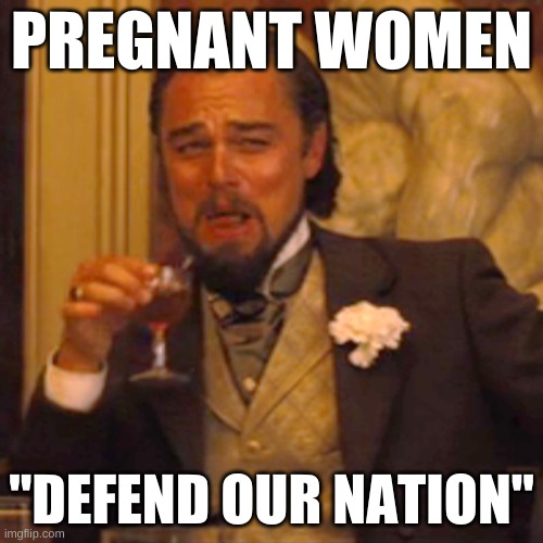 libtards be like | PREGNANT WOMEN; "DEFEND OUR NATION" | image tagged in laughing leo,stupid liberals,pregnant woman,military week,joe biden,government corruption | made w/ Imgflip meme maker