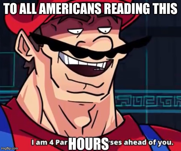 The truth is I am not an American | TO ALL AMERICANS READING THIS; HOURS | image tagged in i am 4 parallel universes ahead of you | made w/ Imgflip meme maker