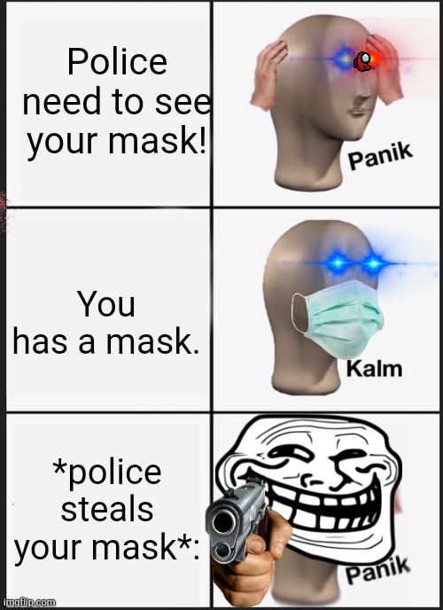 I think Police having bad day... | Police need to see your mask! You has a mask. *police steals your mask*: | image tagged in memes,panik kalm panik | made w/ Imgflip meme maker