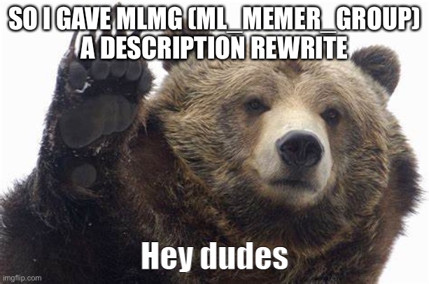 Bear Hey dudes | SO I GAVE MLMG (ML_MEMER_GROUP) A DESCRIPTION REWRITE | image tagged in bear hey dudes | made w/ Imgflip meme maker