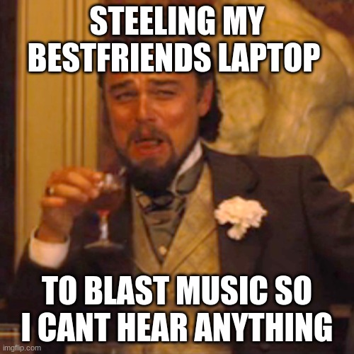 these things happen | STEELING MY BESTFRIENDS LAPTOP; TO BLAST MUSIC SO I CANT HEAR ANYTHING | image tagged in memes,laughing leo | made w/ Imgflip meme maker