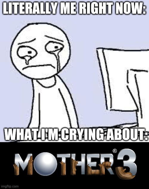 Who can relate? :'( | LITERALLY ME RIGHT NOW:; WHAT I'M CRYING ABOUT: | image tagged in sad cartoon,mother 3 | made w/ Imgflip meme maker