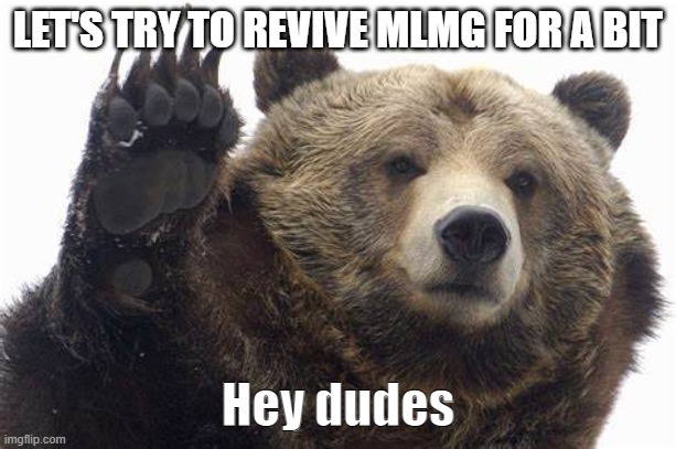 Bear Hey dudes | LET'S TRY TO REVIVE MLMG FOR A BIT | image tagged in bear hey dudes | made w/ Imgflip meme maker