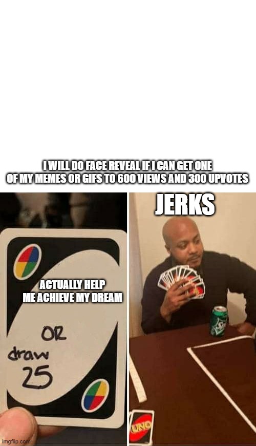 I WILL DO FACE REVEAL IF I CAN GET ONE OF MY MEMES OR GIFS TO 600 VIEWS AND 300 UPVOTES; JERKS; ACTUALLY HELP ME ACHIEVE MY DREAM | image tagged in blank white template,memes,uno draw 25 cards | made w/ Imgflip meme maker