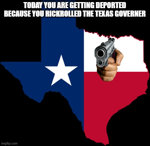 texas map | TODAY YOU ARE GETTING DEPORTED BECAUSE YOU RICKROLLED THE TEXAS GOVERNER | image tagged in texas map | made w/ Imgflip meme maker