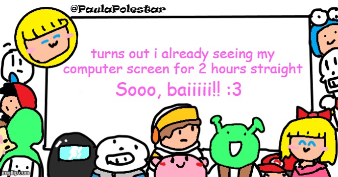 My parents will mad at me ;-; | turns out i already seeing my computer screen for 2 hours straight; Sooo, baiiiii!! :3 | image tagged in paulapolestar anounncement template | made w/ Imgflip meme maker