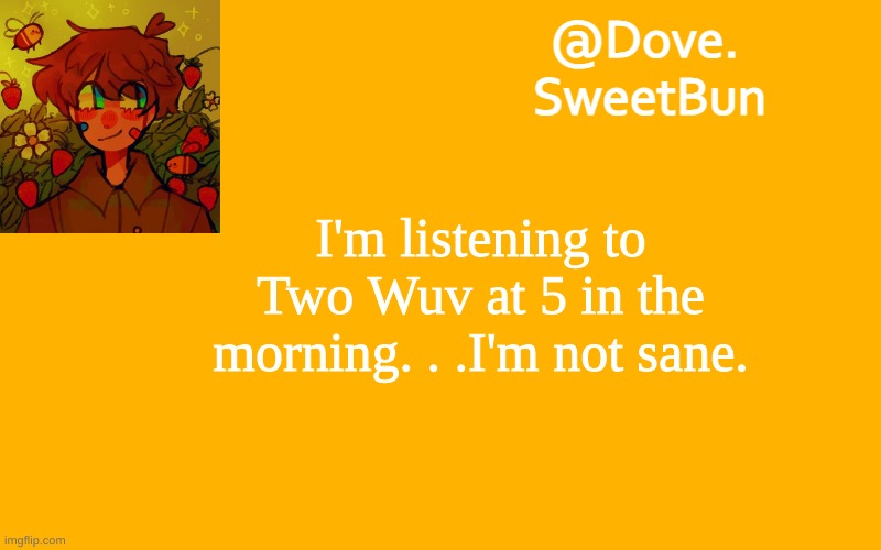 MARY KATE- | I'm listening to Two Wuv at 5 in the morning. . .I'm not sane. | image tagged in another template | made w/ Imgflip meme maker