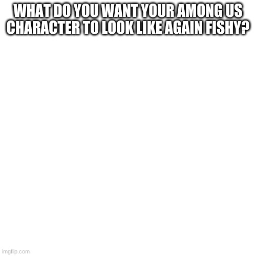 Blank Transparent Square | WHAT DO YOU WANT YOUR AMONG US CHARACTER TO LOOK LIKE AGAIN FISHY? | image tagged in memes,blank transparent square | made w/ Imgflip meme maker