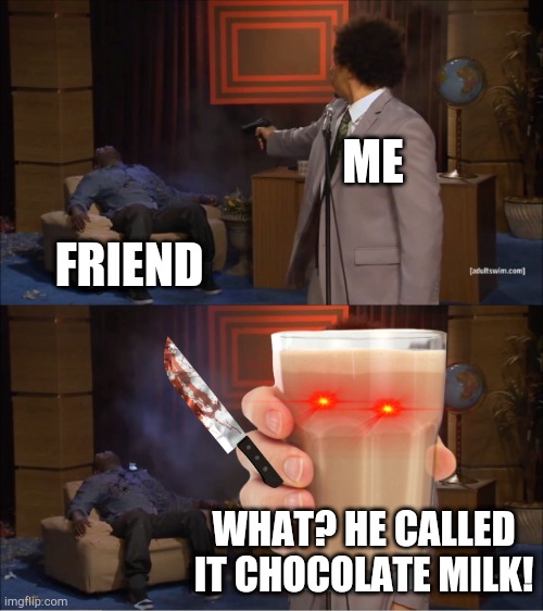 Actually kinda creepy! ? | ME; FRIEND; WHAT? HE CALLED IT CHOCOLATE MILK! | image tagged in kill | made w/ Imgflip meme maker