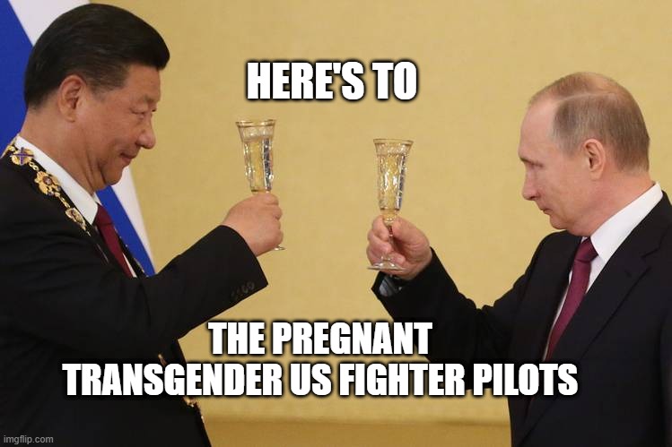 Let's have a toast | HERE'S TO; THE PREGNANT TRANSGENDER US FIGHTER PILOTS | image tagged in putin china toast | made w/ Imgflip meme maker