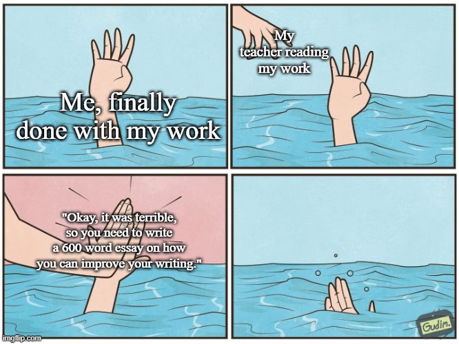 High five drown | My teacher reading my work; Me, finally done with my work; "Okay, it was terrible, so you need to write a 600 word essay on how you can improve your writing." | image tagged in high five drown | made w/ Imgflip meme maker