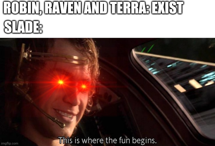 This is where the fun begins | ROBIN, RAVEN AND TERRA: EXIST; SLADE: | image tagged in this is where the fun begins | made w/ Imgflip meme maker