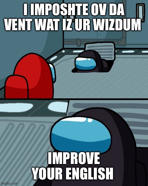 impostor of the vent | I IMPOSHTE OV DA VENT WAT IZ UR WIZDUM; IMPROVE YOUR ENGLISH | image tagged in impostor of the vent | made w/ Imgflip meme maker