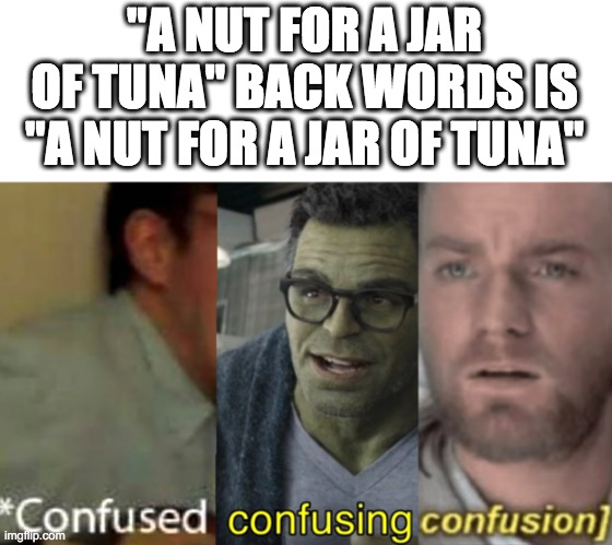 confusing | "A NUT FOR A JAR OF TUNA" BACK WORDS IS "A NUT FOR A JAR OF TUNA" | image tagged in confused confusing confusion | made w/ Imgflip meme maker