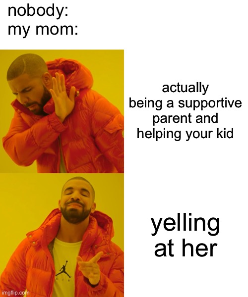Drake Hotline Bling | nobody:
my mom:; actually being a supportive parent and helping your kid; yelling at her | image tagged in memes,drake hotline bling,depression,mom,parents,bad parenting | made w/ Imgflip meme maker