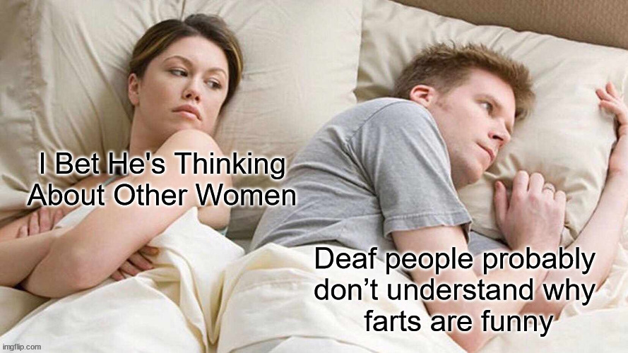 hard of hearing? | image tagged in i bet he's thinking about other women | made w/ Imgflip meme maker