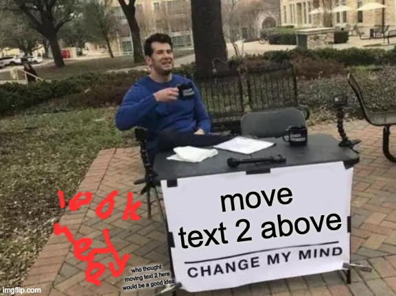 Change My Mind Meme | move text 2 above; who thought moving text 2 here would be a good idea | image tagged in memes,change my mind | made w/ Imgflip meme maker