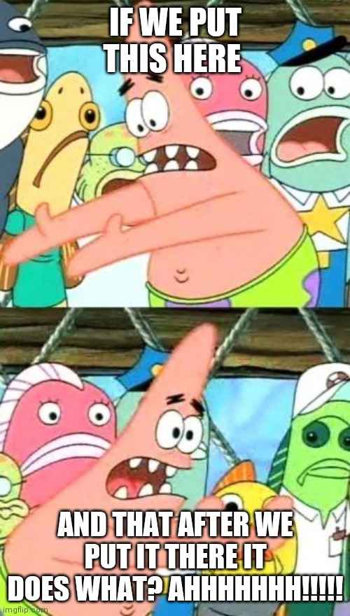 Put It Somewhere Else Patrick Meme | IF WE PUT THIS HERE; AND THAT AFTER WE PUT IT THERE IT DOES WHAT? AHHHHHHH!!!!! | image tagged in memes,put it somewhere else patrick,funny memes,lol so funny,patrick,patrick says | made w/ Imgflip meme maker