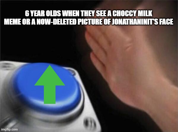 True | 6 YEAR OLDS WHEN THEY SEE A CHOCCY MILK MEME OR A NOW-DELETED PICTURE OF JONATHANINIT'S FACE | image tagged in memes,blank nut button,choccy milk,gokudrip,jonathaninit,goku drip | made w/ Imgflip meme maker